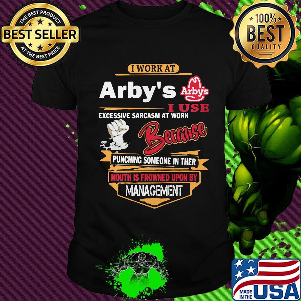 I work at arby's i use excessive sarcasm at work because punching someone in ther mouth is frowned upon shirt