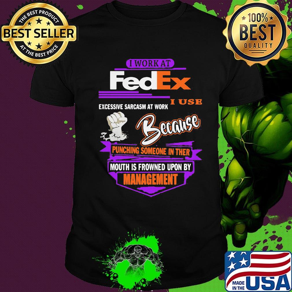 I work at fedex i use excessive sarcasm at work because punching someone in their mouth is frowned upon by management shirt