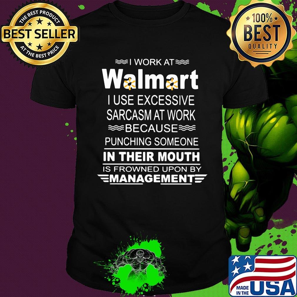 I work at walmart i use excessive sarcasm at work because punching someone in their mouth is frowned upon by management shirt