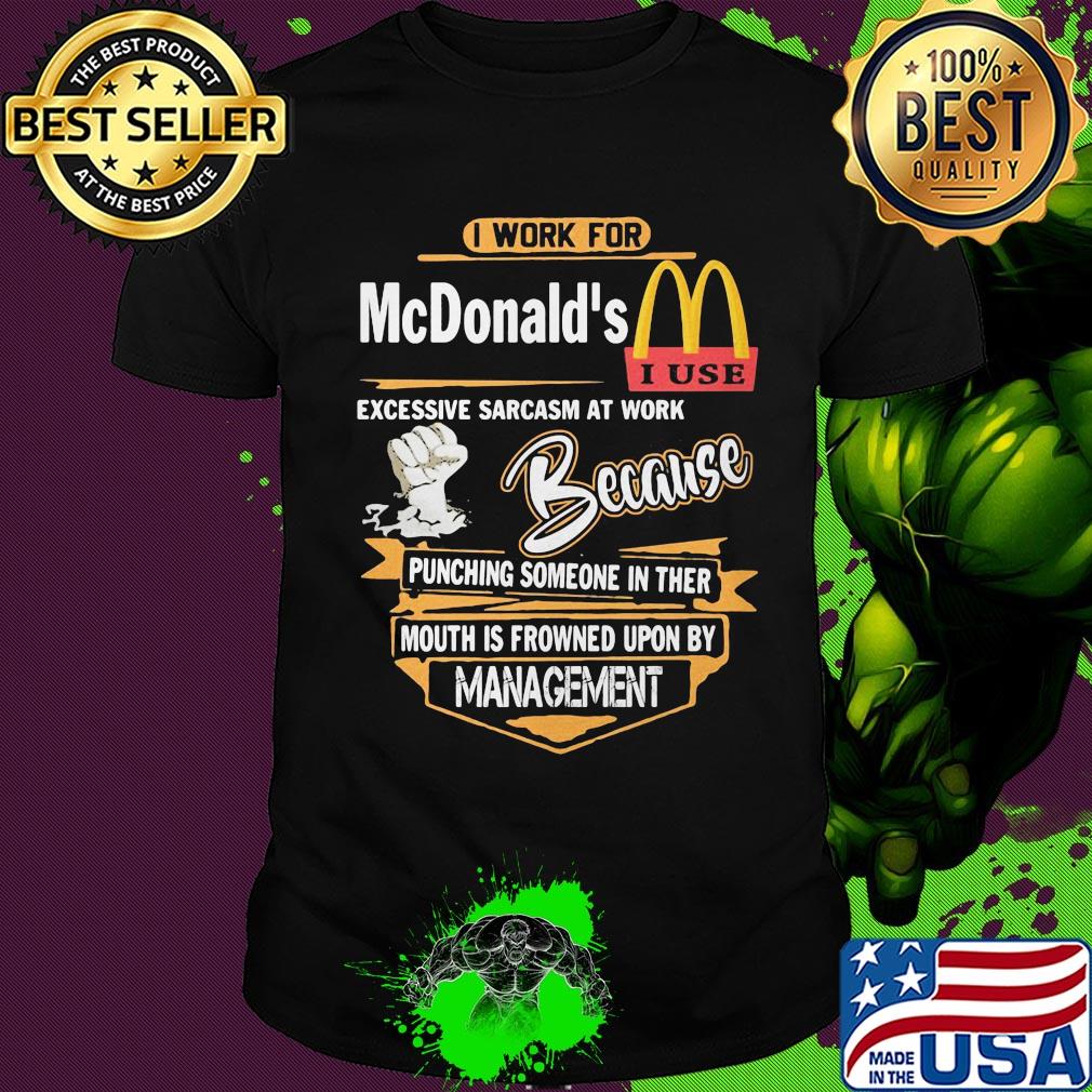 I work for mcdonald's i use excessive sarcasm at work because punching someone in their mouth is frowned upon by management shirt