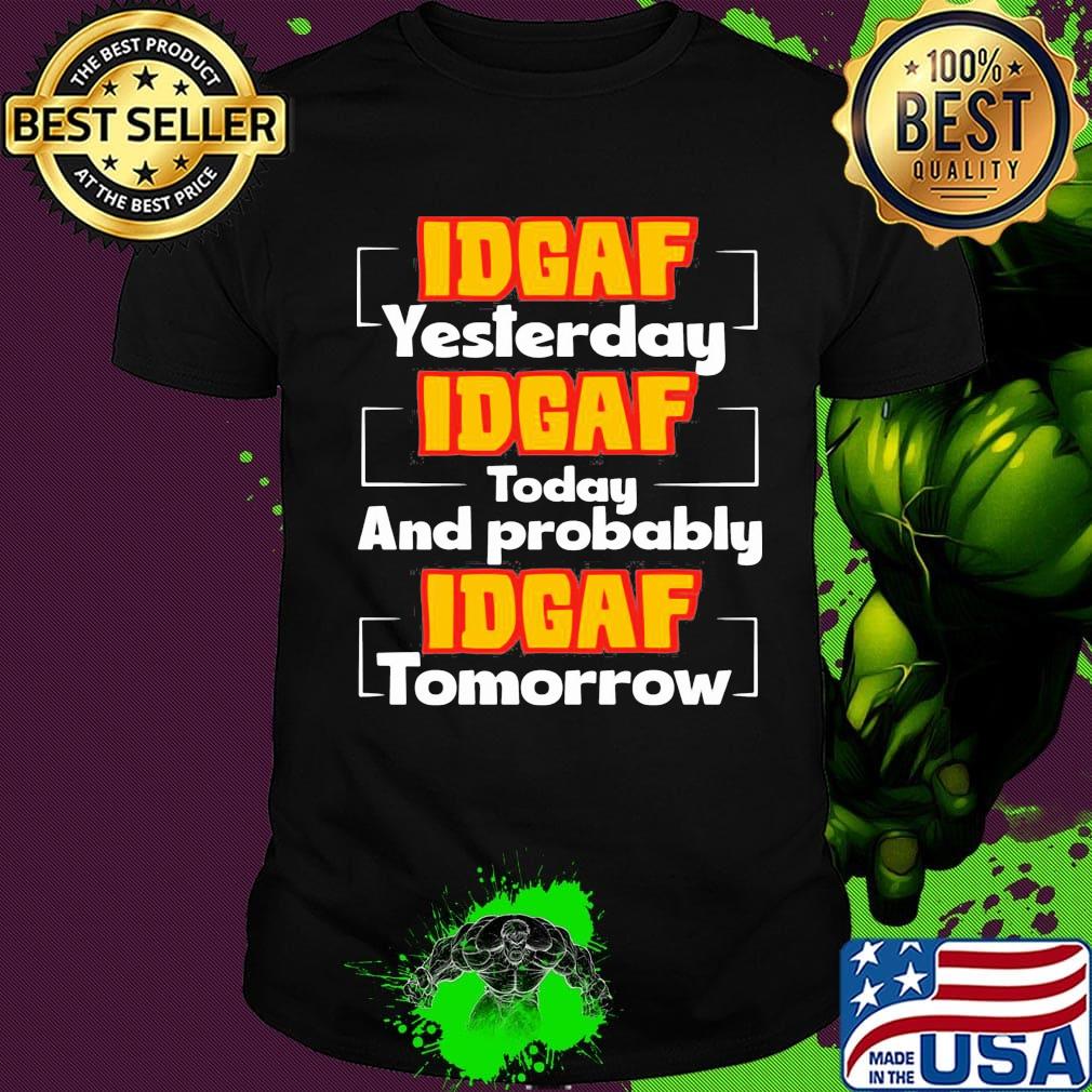 IDGAF Yesterday IDGAF Today And Probably IDGAF Tomorrow Shirt