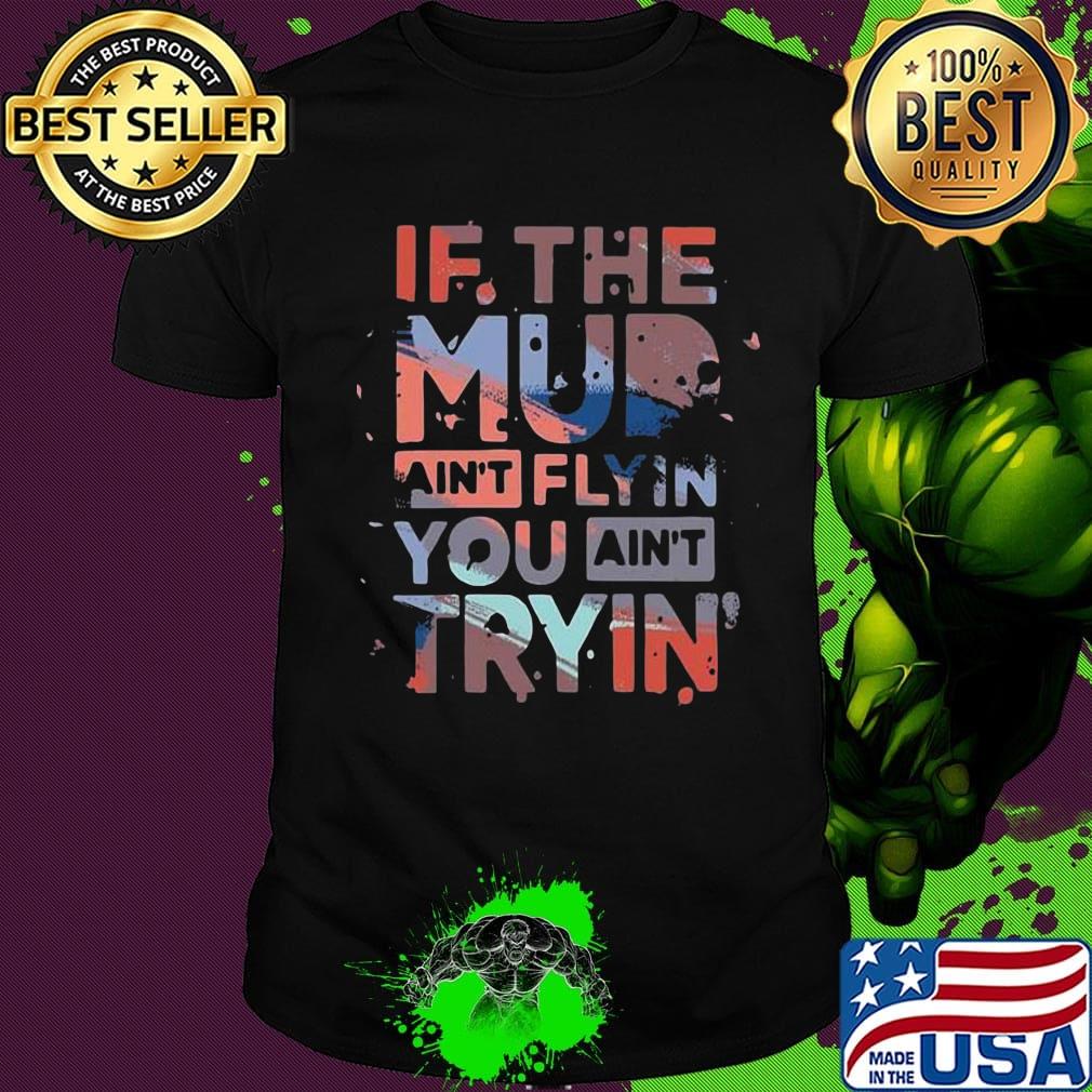 If the mud ain't flyin you ain't tryin shirt
