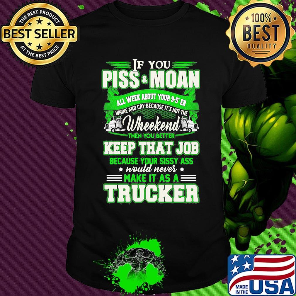 If you piss and moan wheekend then you better keep that job make it as a trucker shirt