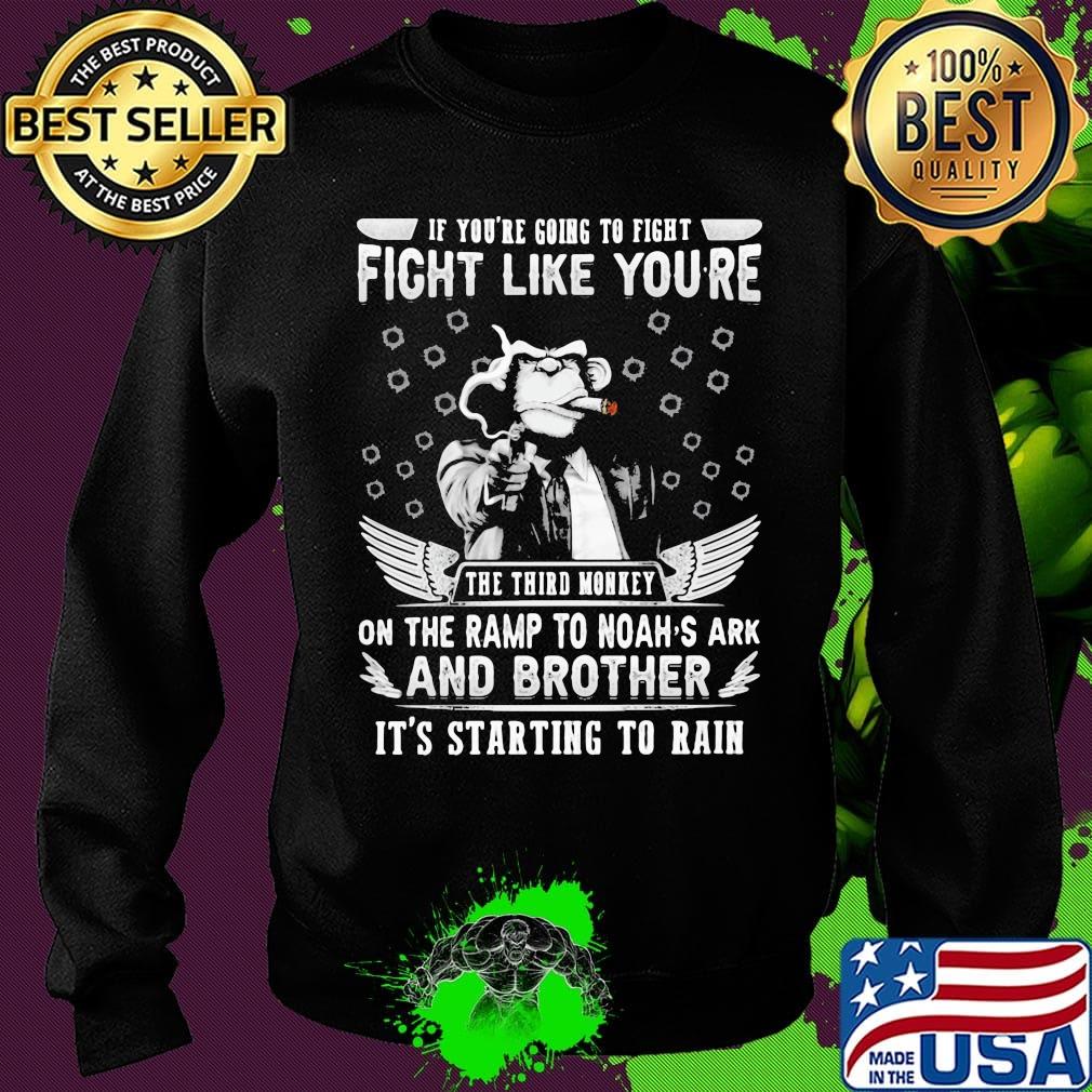if you're going to fight fight like you're the third monkey on the ramp to noah's ark and brother it's starting to rain s Sweater if you're going to fight fight like you're the third monkey on the ramp to noah's ark and brother it's starting to rain s Sweater