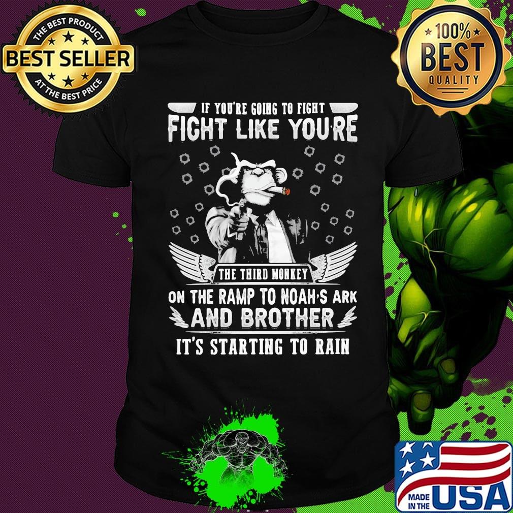 if you're going to fight fight like you're the third monkey on the ramp to noah's ark and brother it's starting to rain shirt