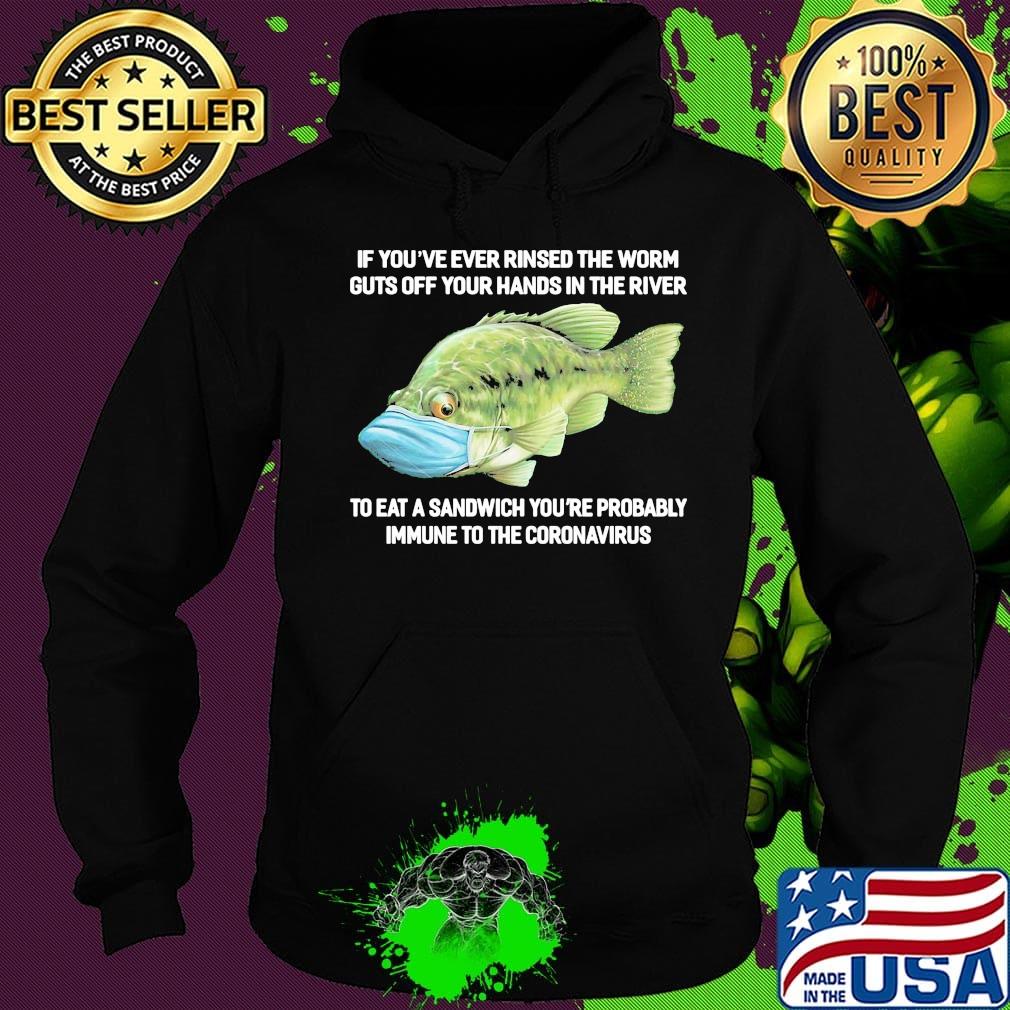 If You've Ever Rinsed The Worm Guts Off Your Hands In The River To Eat A Sandwich You're Probably Immune To The Coronavirus Fish Shirt Hoodie If You've Ever Rinsed The Worm Guts Off Your Hands In The River To Eat A Sandwich You're Probably Immune To The Coronavirus Fish Shirt Hoodie
