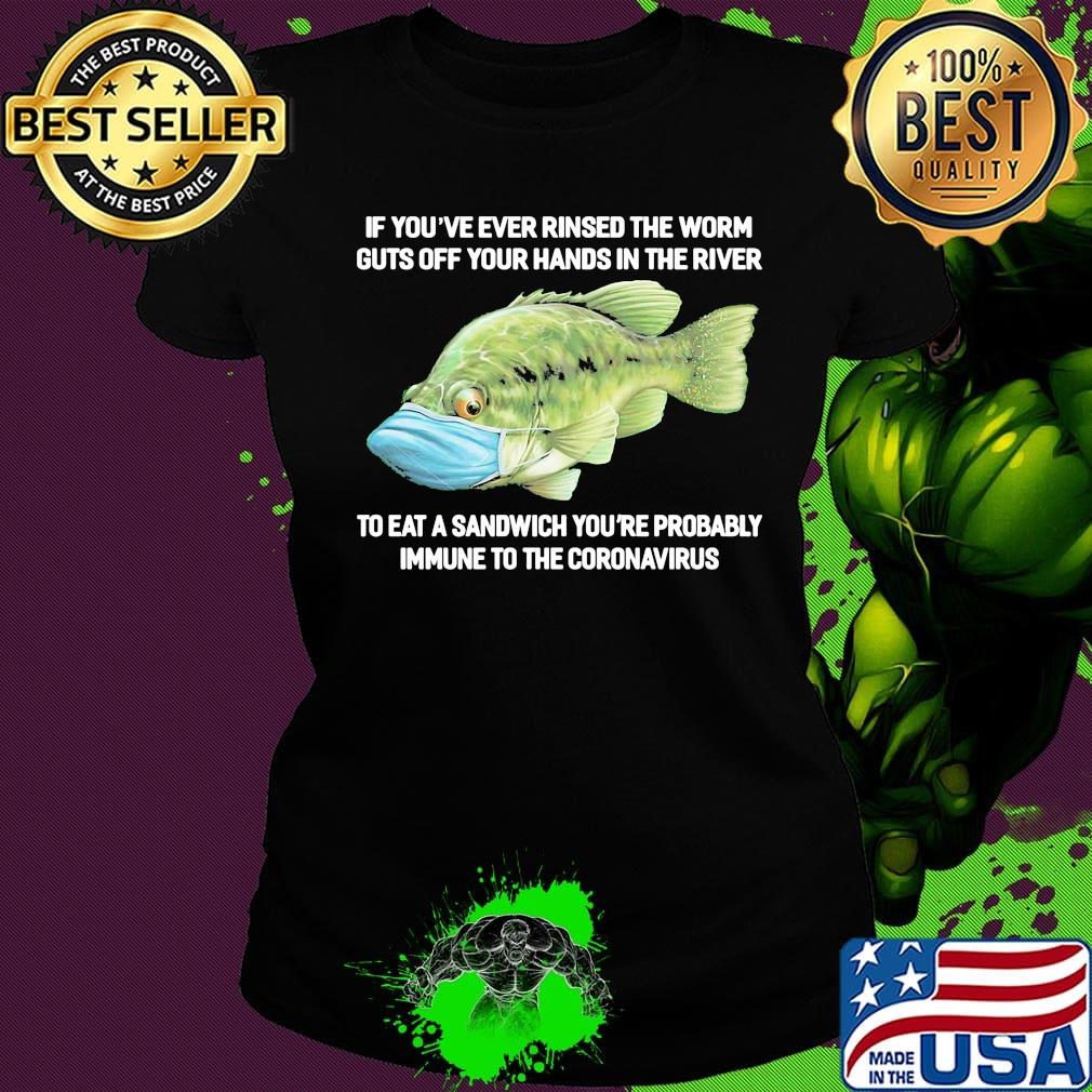 If You've Ever Rinsed The Worm Guts Off Your Hands In The River To Eat A Sandwich You're Probably Immune To The Coronavirus Fish Shirt Ladies tee If You've Ever Rinsed The Worm Guts Off Your Hands In The River To Eat A Sandwich You're Probably Immune To The Coronavirus Fish Shirt Ladies tee