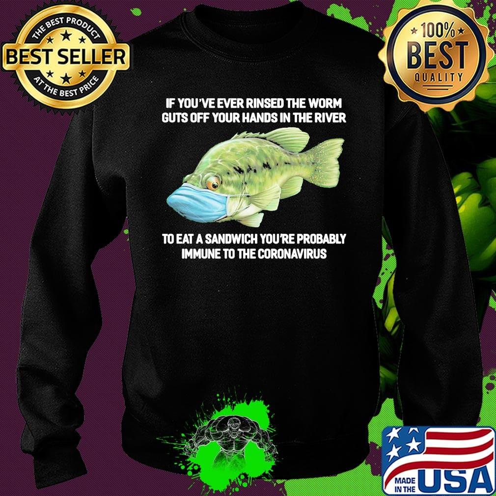If You've Ever Rinsed The Worm Guts Off Your Hands In The River To Eat A Sandwich You're Probably Immune To The Coronavirus Fish Shirt Sweater If You've Ever Rinsed The Worm Guts Off Your Hands In The River To Eat A Sandwich You're Probably Immune To The Coronavirus Fish Shirt Sweater