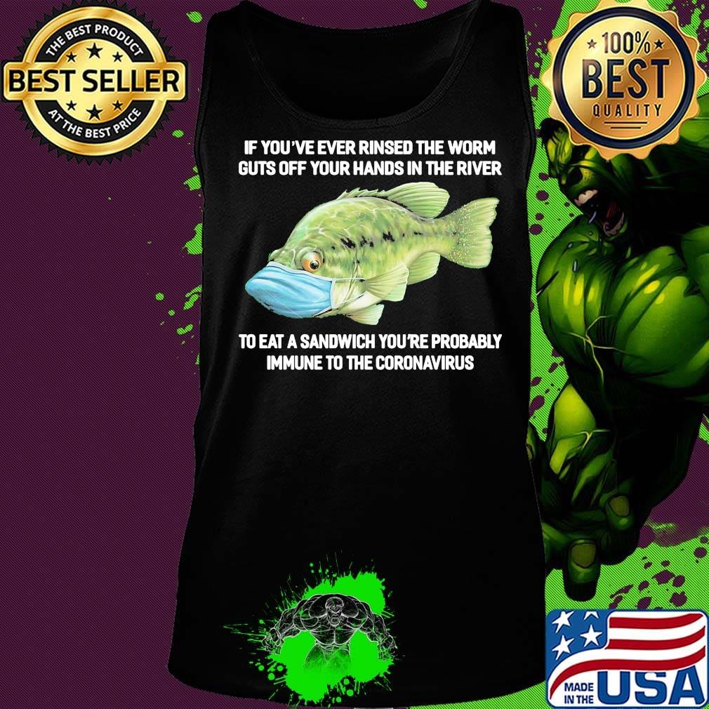 If You've Ever Rinsed The Worm Guts Off Your Hands In The River To Eat A Sandwich You're Probably Immune To The Coronavirus Fish Shirt Tank top If You've Ever Rinsed The Worm Guts Off Your Hands In The River To Eat A Sandwich You're Probably Immune To The Coronavirus Fish Shirt Tank top