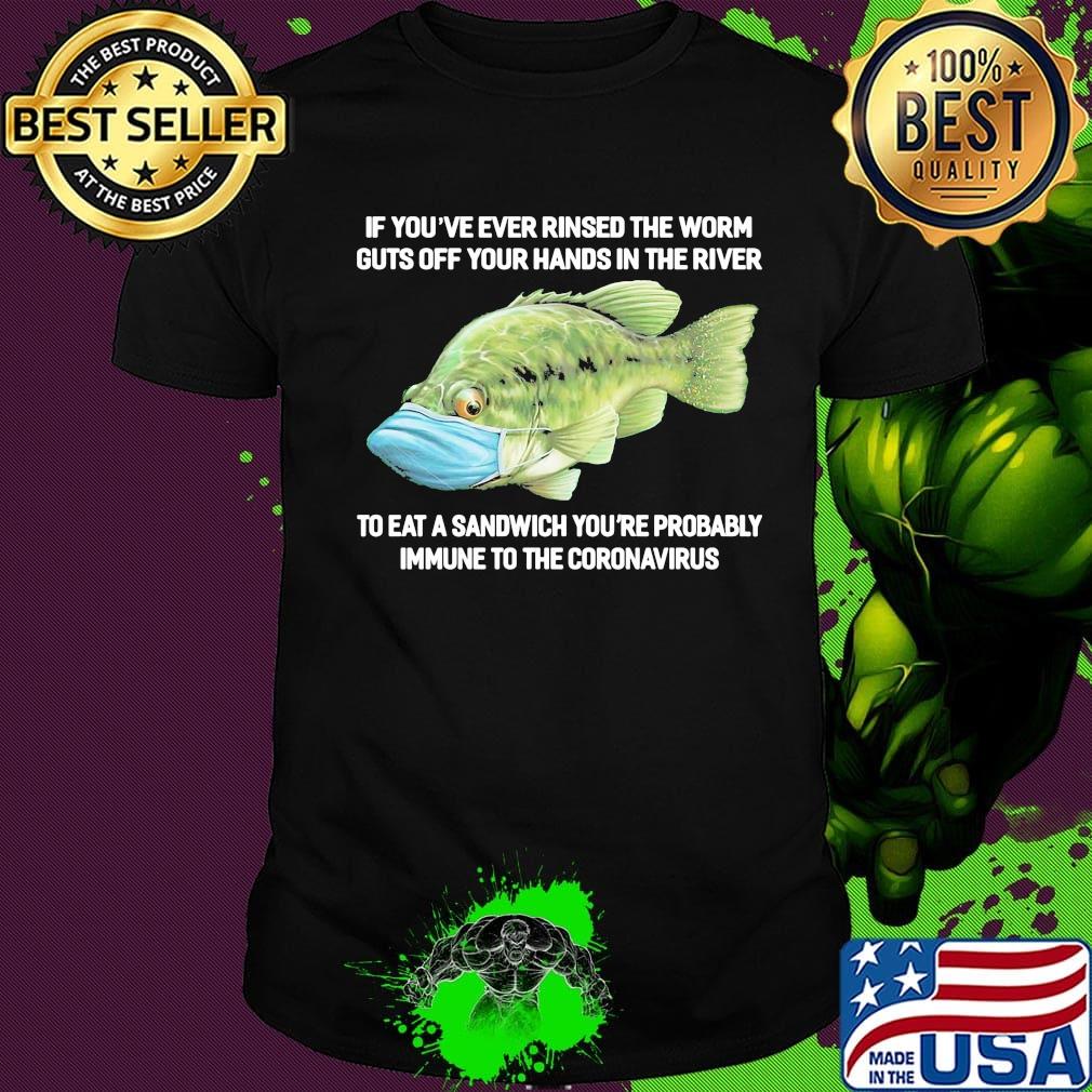 If You've Ever Rinsed The Worm Guts Off Your Hands In The River To Eat A Sandwich You're Probably Immune To The Coronavirus Fish Shirt If You've Ever Rinsed The Worm Guts Off Your Hands In The River To Eat A Sandwich You're Probably Immune To The Coronavirus Fish Shirt