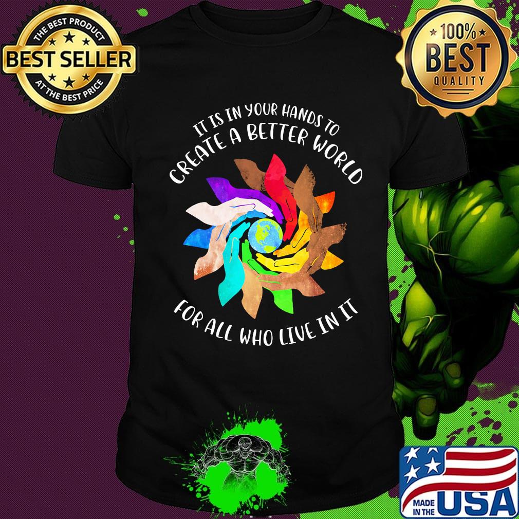 It Is In Your Hands To Create A Better World For All Who Live In It Shirt