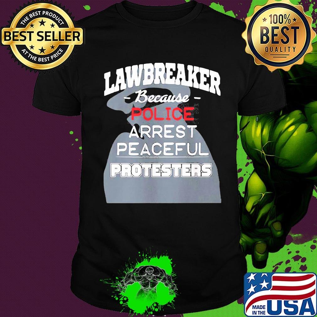 Lawbreaker because police arrest peaceful protesters shirt