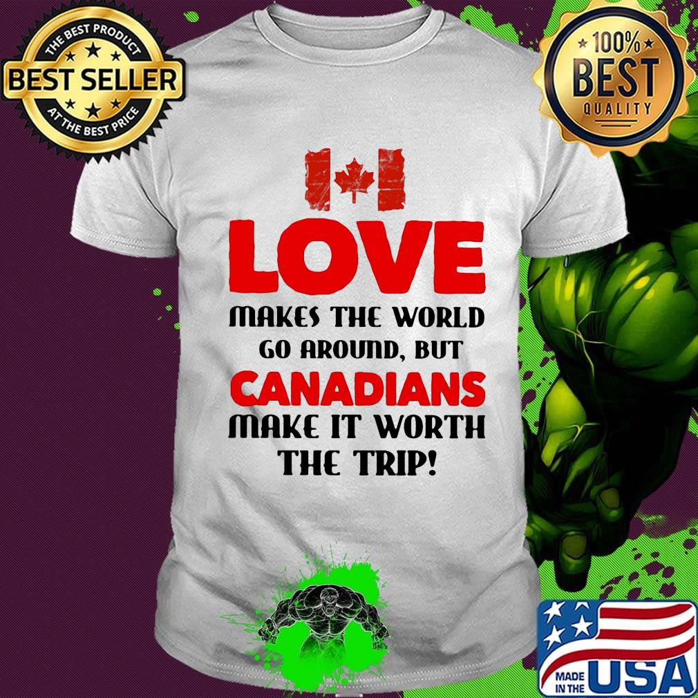 Love makes the world go around but canadians make it worth the trip shirt