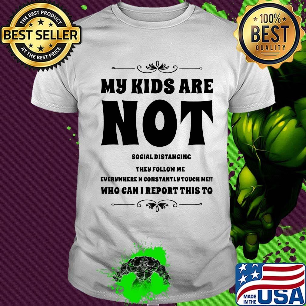 My kids are not social distrancing they follow me who can i report this to shirt
