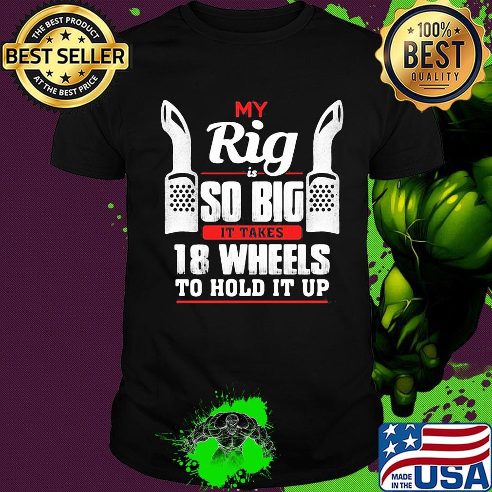 My rig is so big it takes it takes 28 wheels to hold it up shirt My rig is so big it takes it takes 28 wheels to hold it up shirt