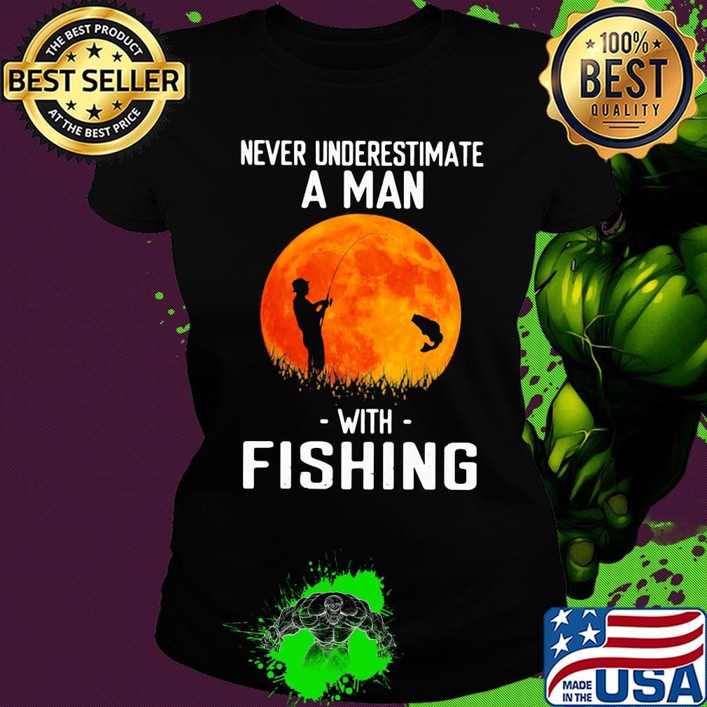 Never underestimate a man with fishing s Ladies tee Never underestimate a man with fishing s Ladies tee