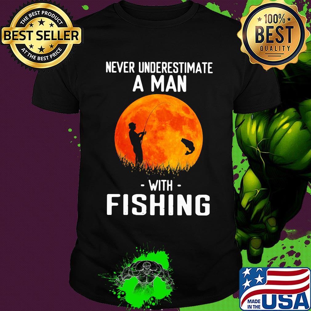 Never underestimate a man with fishing shirt Never underestimate a man with fishing shirt