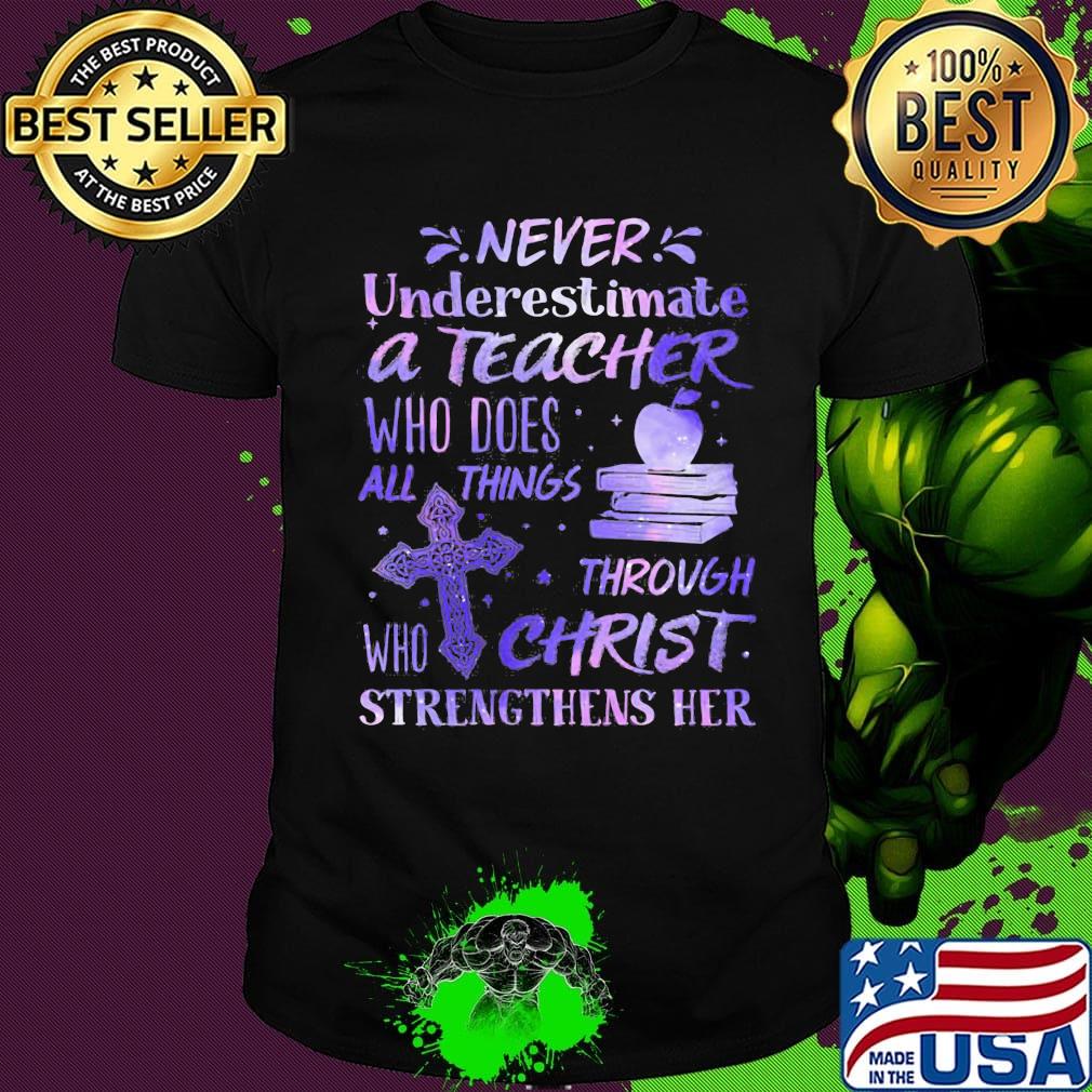 Never Underestimate A Teacher Who Does All Things Through Christ Who Strengthens Her Shirt