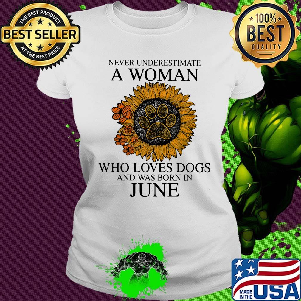 Never underestimate a woman who loves paw dogs and was born in june sunflower s Ladies tee Never underestimate a woman who loves paw dogs and was born in june sunflower s Ladies tee