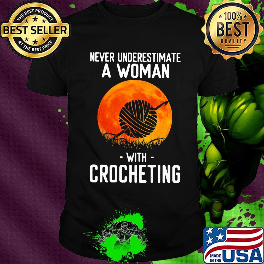 Never underestimate a woman with crocheting shirt