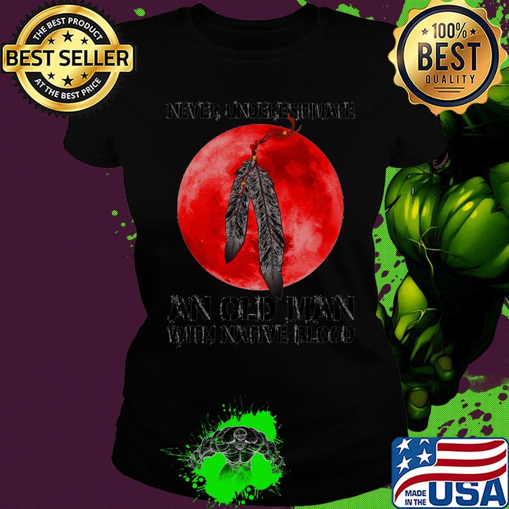 Never underestimate an old man with native blood s Ladies tee Never underestimate an old man with native blood s Ladies tee