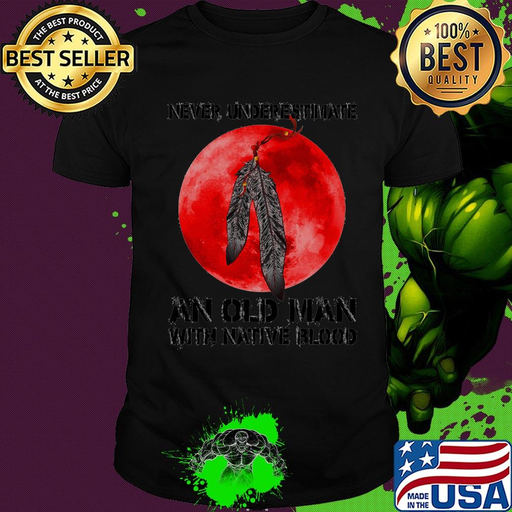Never underestimate an old man with native blood shirt Never underestimate an old man with native blood shirt