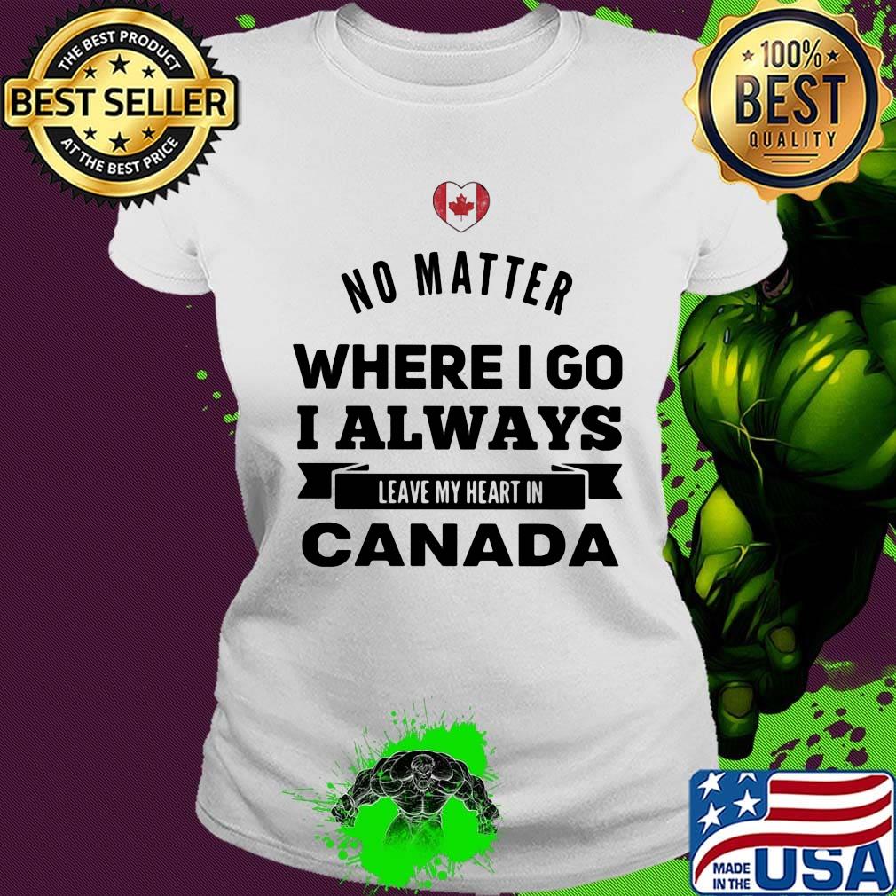 No matter where I go I always leave my heart in canada s Ladies tee No matter where I go I always leave my heart in canada s Ladies tee