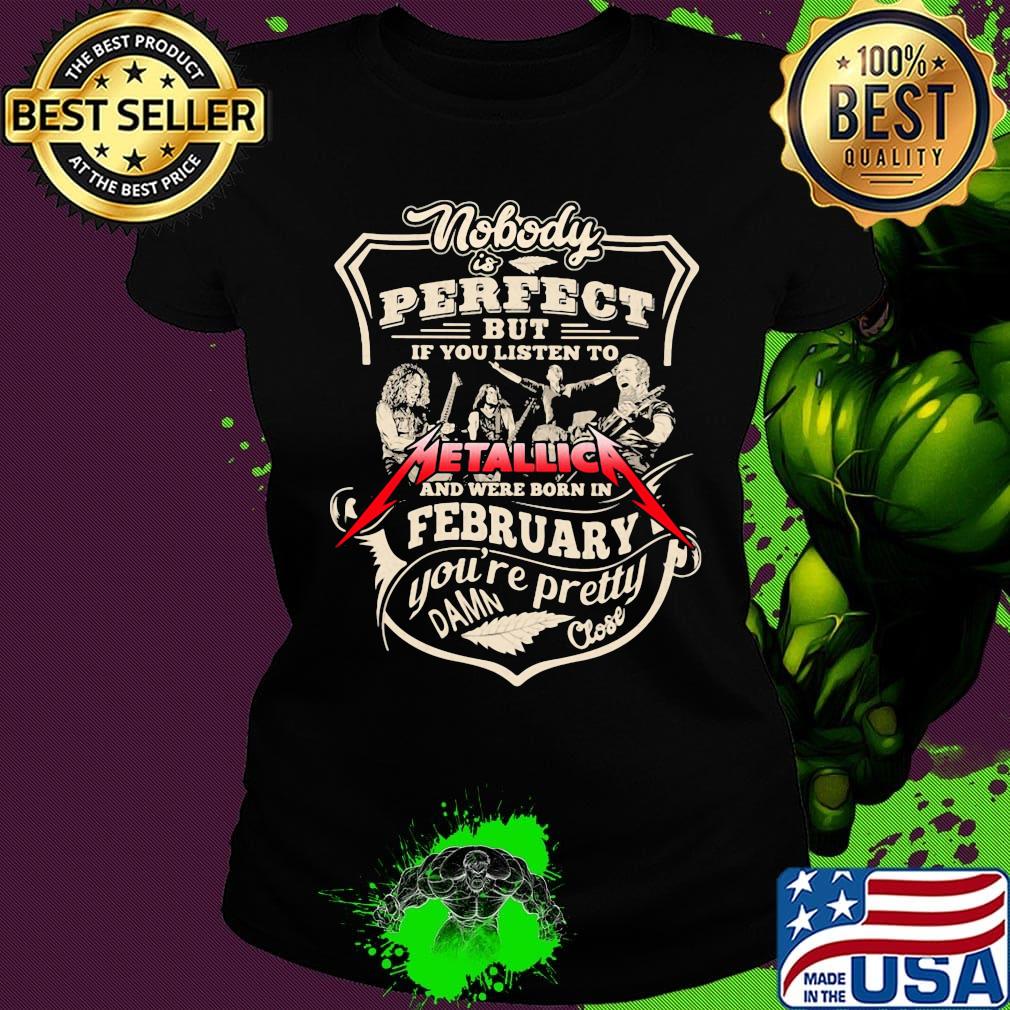 Nobody is perfect but if you listen to metallica and were born in february you're pretty damn close s Ladies tee Nobody is perfect but if you listen to metallica and were born in february you're pretty damn close s Ladies tee