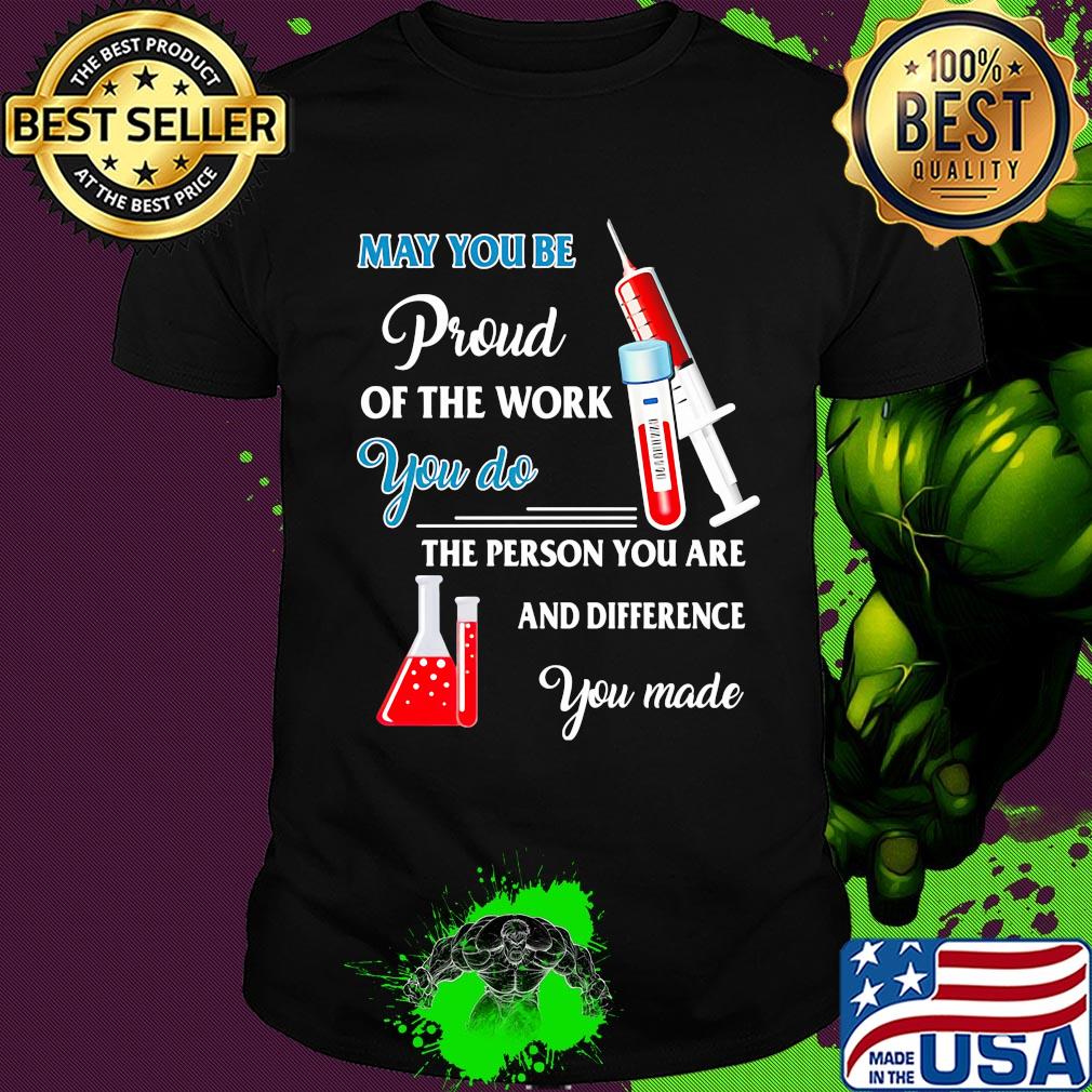 Nurse may you be proud of the work you do the person you are and difference you made shirt