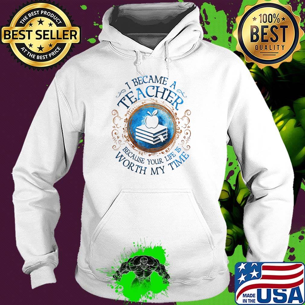Official I Became A Teacher Because Your Life Is Worth My Time s Hoodie Official I Became A Teacher Because Your Life Is Worth My Time s Hoodie