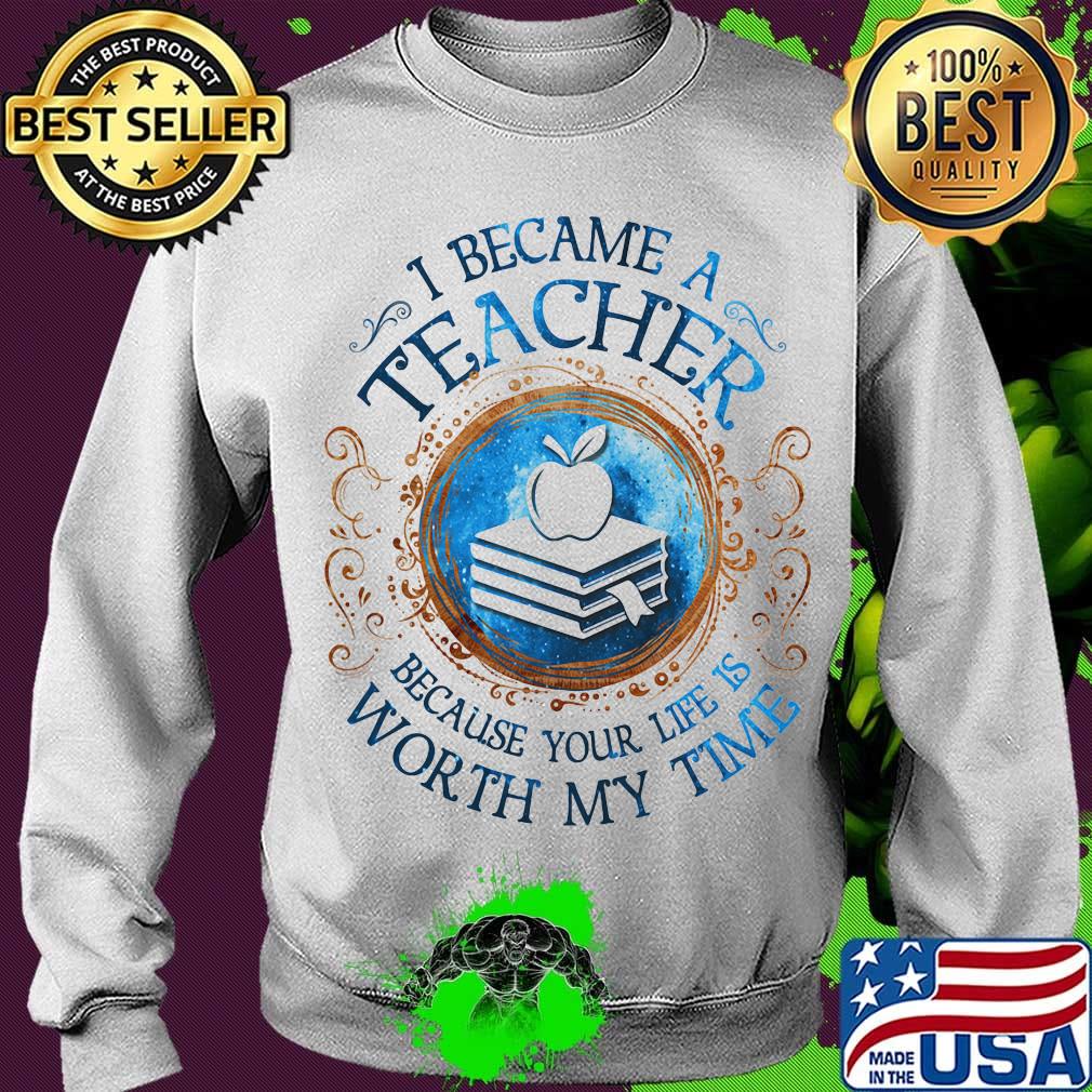 Official I Became A Teacher Because Your Life Is Worth My Time s Sweater Official I Became A Teacher Because Your Life Is Worth My Time s Sweater