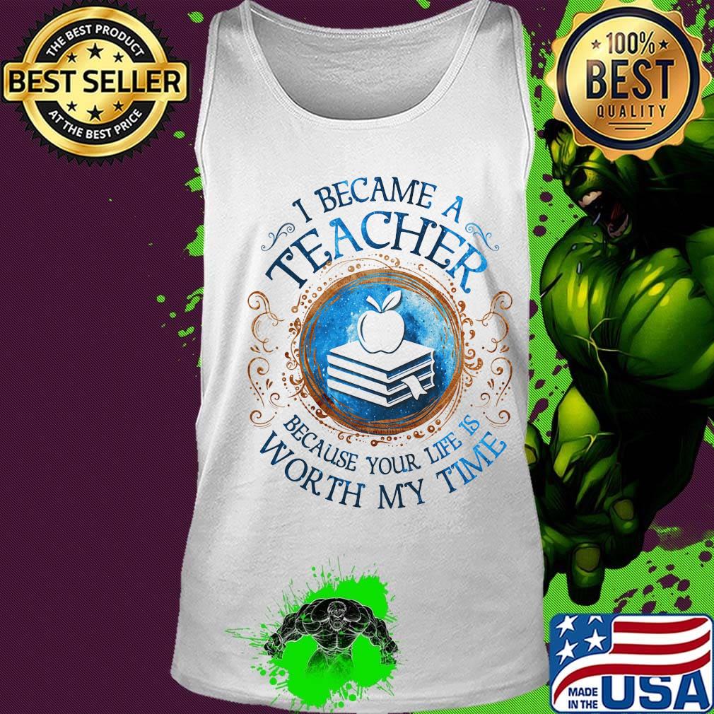 Official I Became A Teacher Because Your Life Is Worth My Time s Tank top Official I Became A Teacher Because Your Life Is Worth My Time s Tank top
