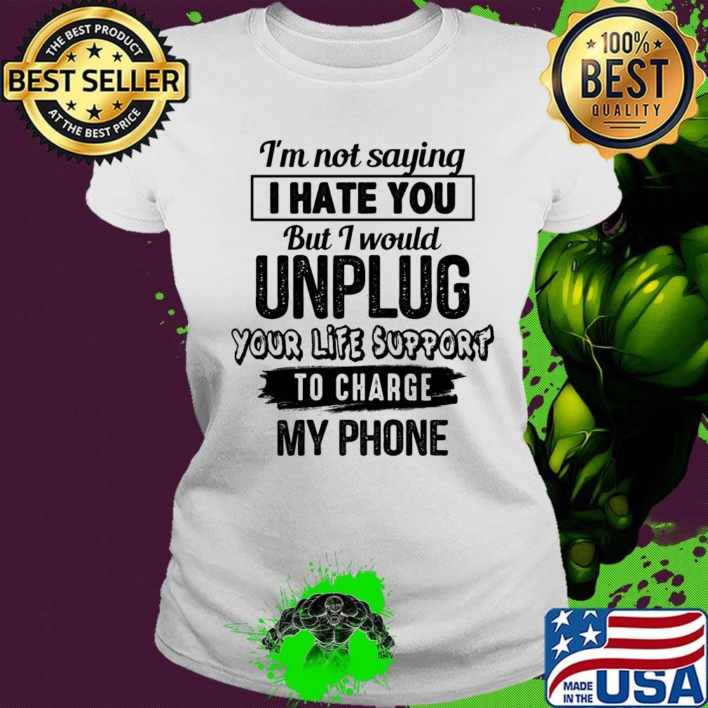 Official I'm Not Saying I Hate You But I Would Unplug Your Life Support To Charge My Phone Shirt Ladies tee Official I'm Not Saying I Hate You But I Would Unplug Your Life Support To Charge My Phone Shirt Ladies tee