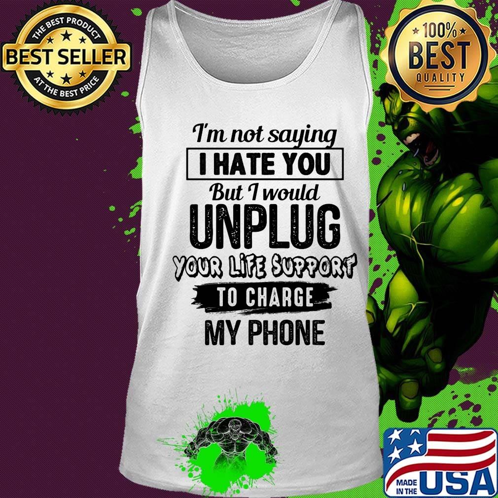 Official I'm Not Saying I Hate You But I Would Unplug Your Life Support To Charge My Phone Shirt Tank top Official I'm Not Saying I Hate You But I Would Unplug Your Life Support To Charge My Phone Shirt Tank top