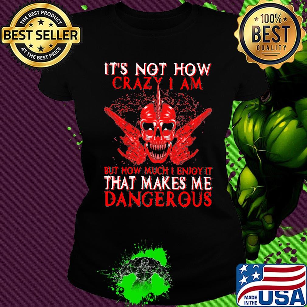 Official It's Not How Crazy I Am But How Much I Enjoy It That Makes Me Dangerous Shirt Ladies tee Official It's Not How Crazy I Am But How Much I Enjoy It That Makes Me Dangerous Shirt Ladies tee