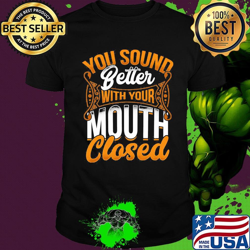 Official You Sound Better With Your Mouth Closed Shirt