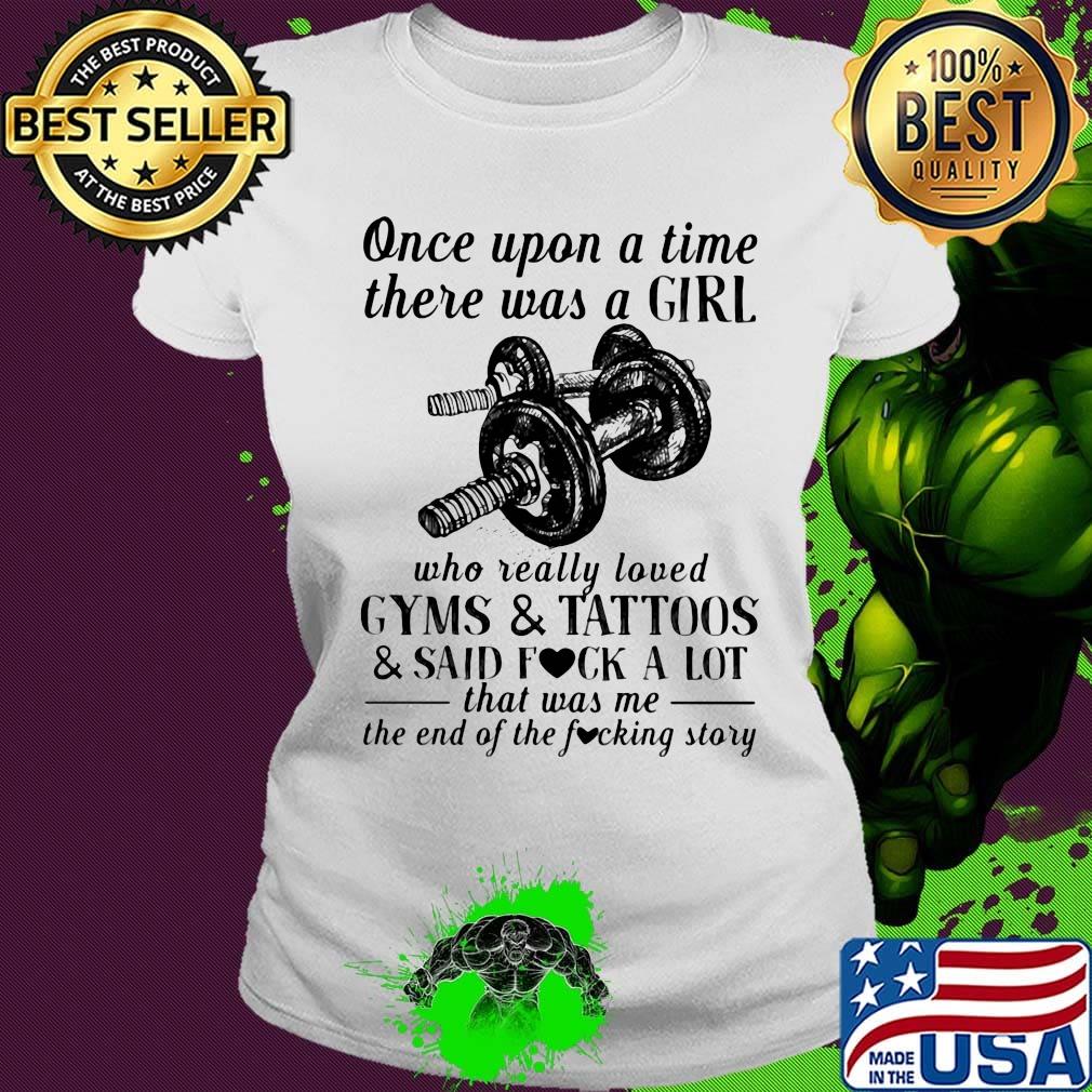 Once upon a time there was a girl who really loved gyms and tattoos and said fuck a lot was me the end s Ladies tee Once upon a time there was a girl who really loved gyms and tattoos and said fuck a lot was me the end s Ladies tee