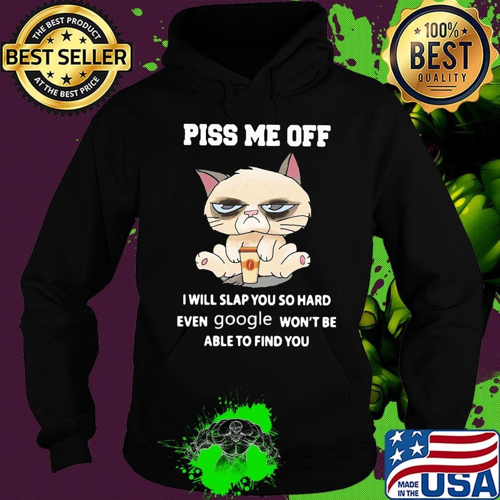 Piss Me Off I Will Slap You So Hand Even Google Won't Be Able To Find You Cat Shirt Hoodie Piss Me Off I Will Slap You So Hand Even Google Won't Be Able To Find You Cat Shirt Hoodie