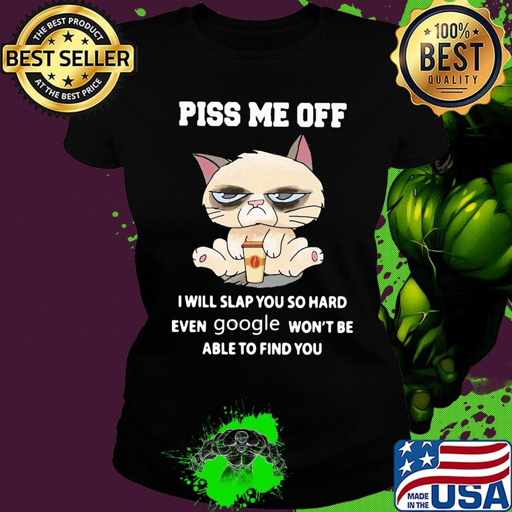 Piss Me Off I Will Slap You So Hand Even Google Won't Be Able To Find You Cat Shirt Ladies tee Piss Me Off I Will Slap You So Hand Even Google Won't Be Able To Find You Cat Shirt Ladies tee