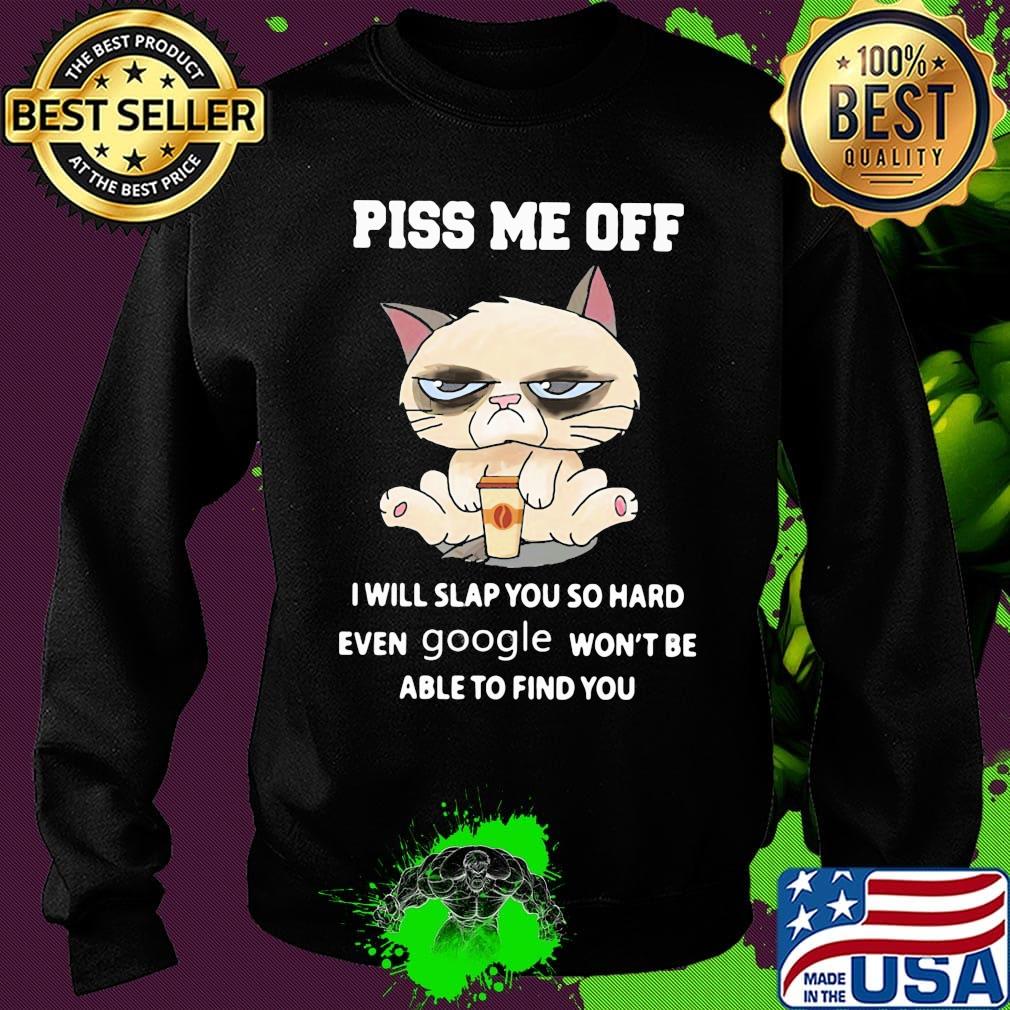 Piss Me Off I Will Slap You So Hand Even Google Won't Be Able To Find You Cat Shirt Sweater Piss Me Off I Will Slap You So Hand Even Google Won't Be Able To Find You Cat Shirt Sweater