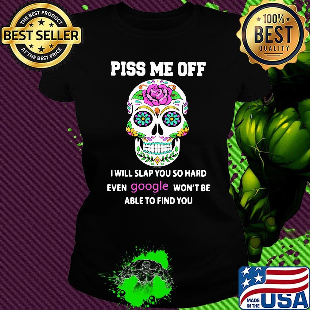 Piss Me Off I Will Slap You So Hard Even Google Won't Be Able To Find You Skull Shirt Ladies tee Piss Me Off I Will Slap You So Hard Even Google Won't Be Able To Find You Skull Shirt Ladies tee