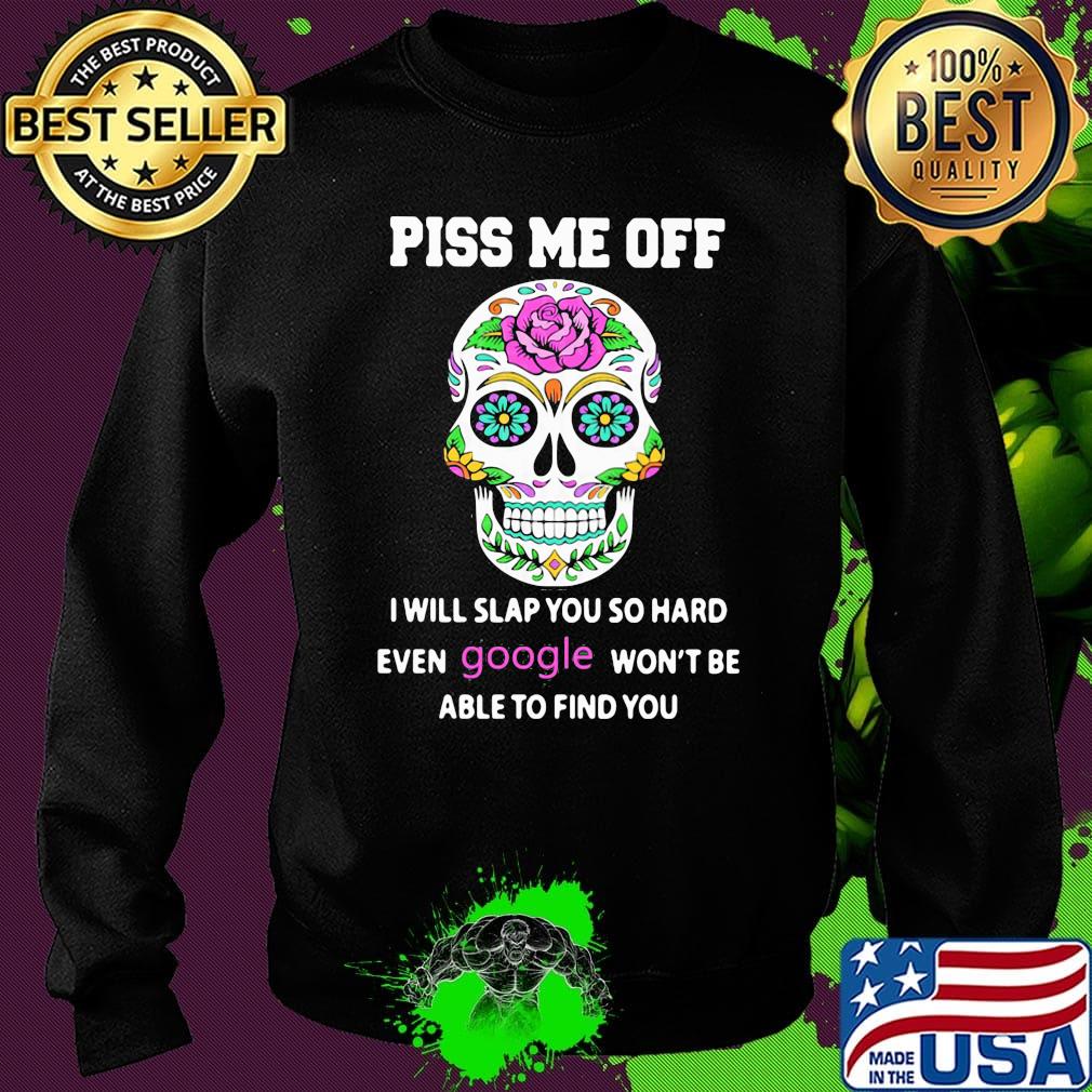 Piss Me Off I Will Slap You So Hard Even Google Won't Be Able To Find You Skull Shirt Sweater Piss Me Off I Will Slap You So Hard Even Google Won't Be Able To Find You Skull Shirt Sweater