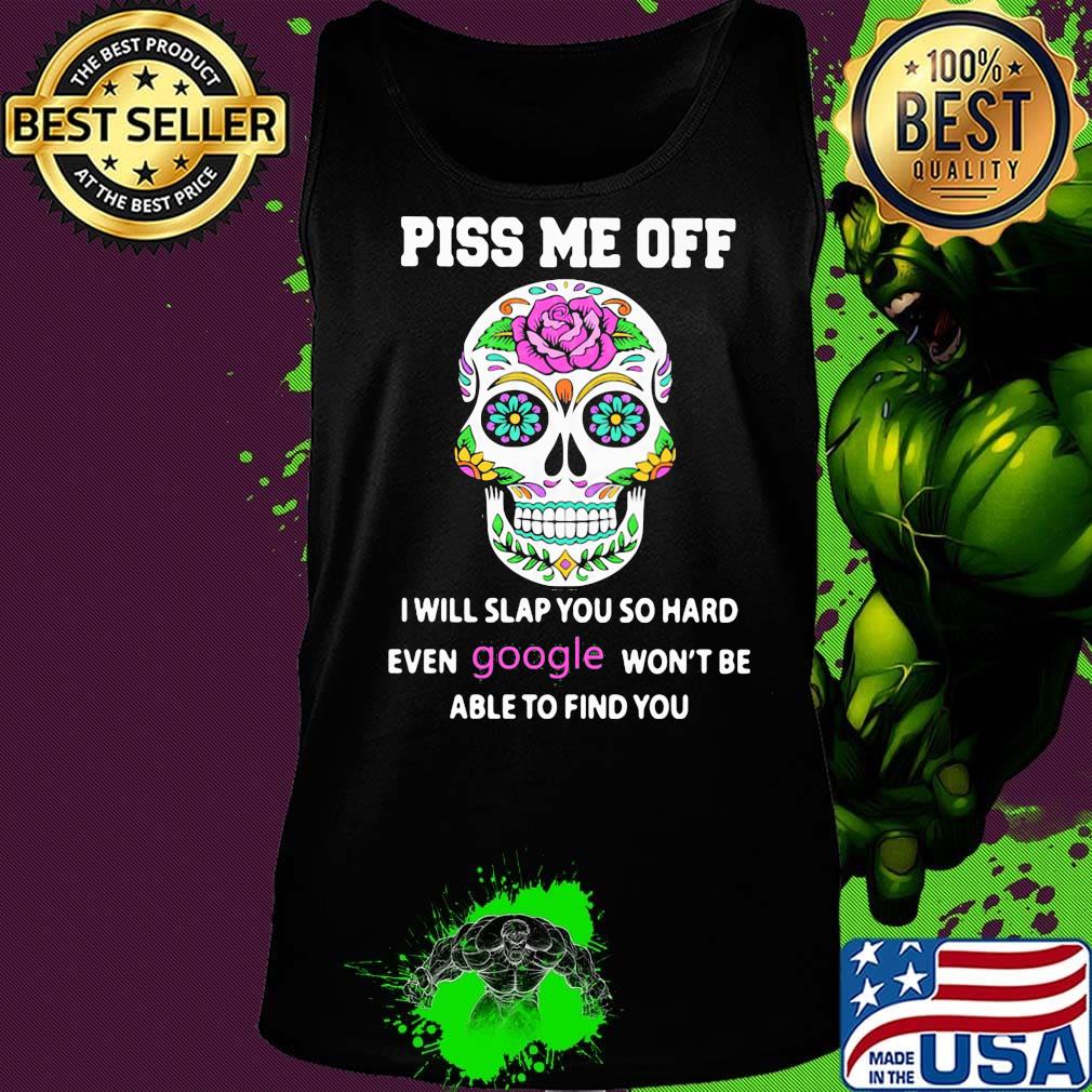 Piss Me Off I Will Slap You So Hard Even Google Won't Be Able To Find You Skull Shirt Tank top Piss Me Off I Will Slap You So Hard Even Google Won't Be Able To Find You Skull Shirt Tank top