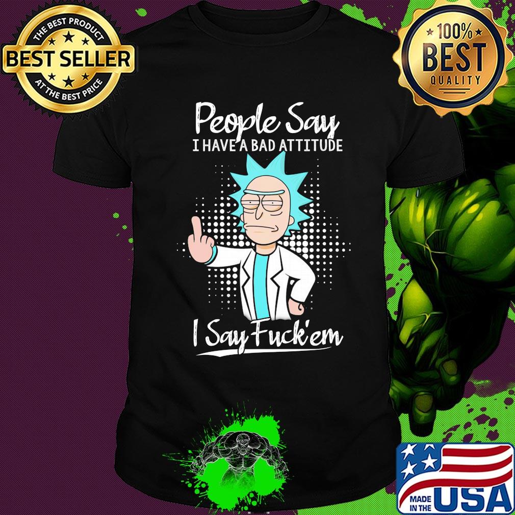 Rick people say I have a bad attitude I say fuck'em shirt