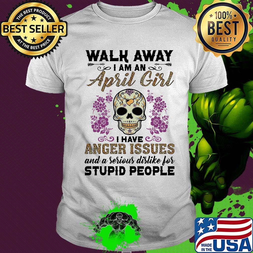 Skull death festival walk away I am a april girl I have anger issues and a serious dislike for stupid people shirt