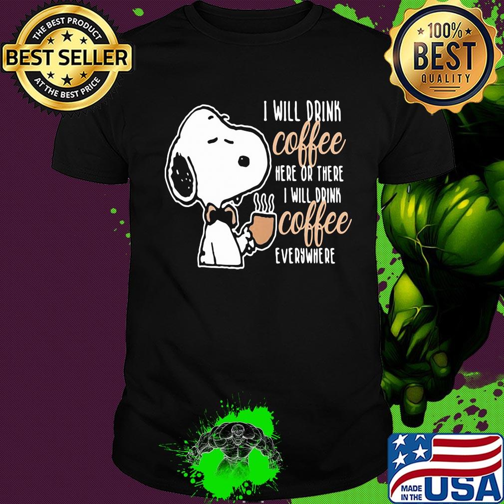 Snoopy I will drink coffee here or there I will drink coffee everywhere shirt