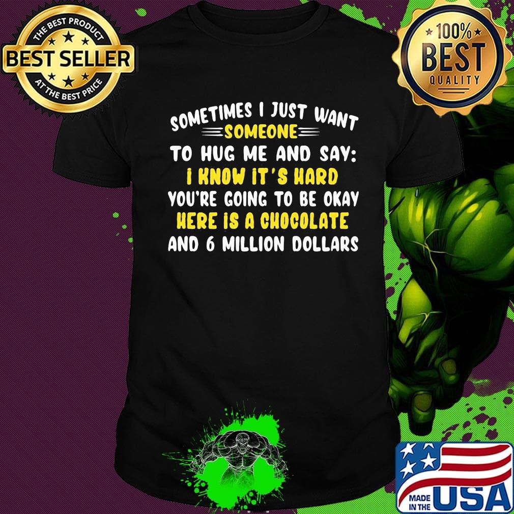 Sometimes I just want somone to hug mw and say I know it's hard you're going to be okay here is a chocolate and 6 million dollars shirt