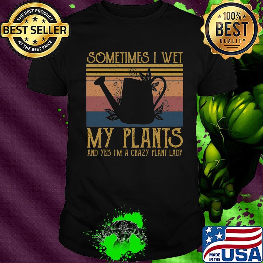 Sometimes I Wet My Plants And Yes I'm A Crazy Plant Lady Vintage Retro Shirt