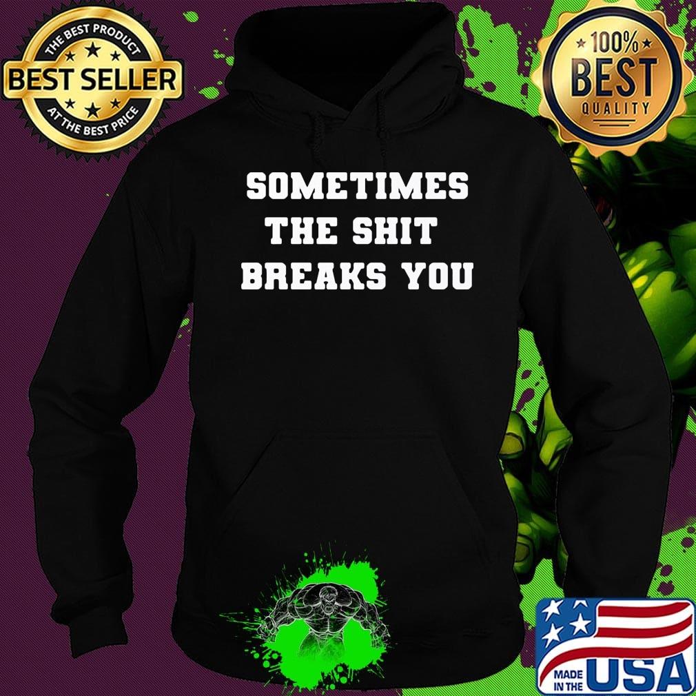 Sometimes The Shit Breaks You Shirt Hoodie Sometimes The Shit Breaks You Shirt Hoodie