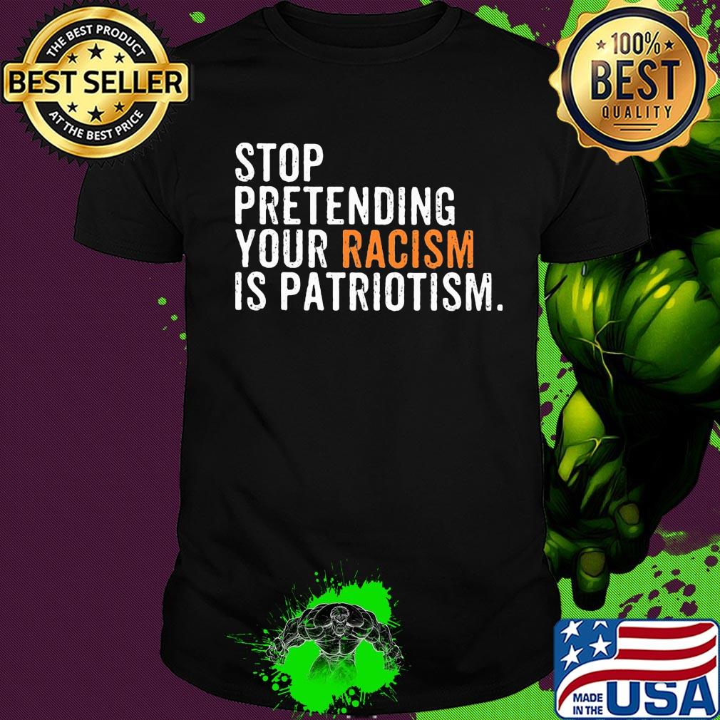 Stop pretending your racism is patriotism yellow shirt